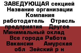 ЗАВЕДУЮЩАЯ секцией › Название организации ­ Компания-работодатель › Отрасль предприятия ­ Другое › Минимальный оклад ­ 1 - Все города Работа » Вакансии   . Амурская обл.,Зейский р-н